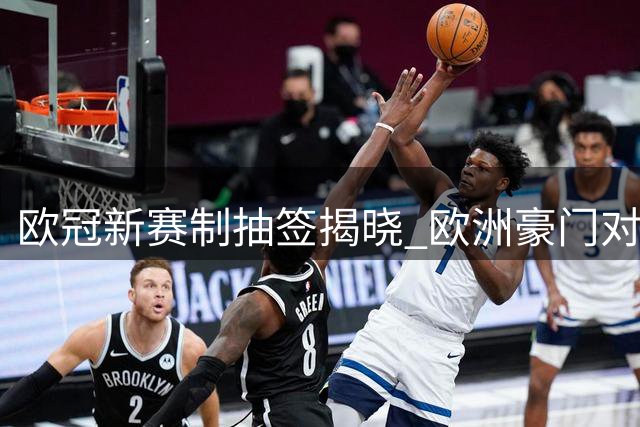 欧冠新赛制抽签揭晓 欧洲豪门对战格局深度解读